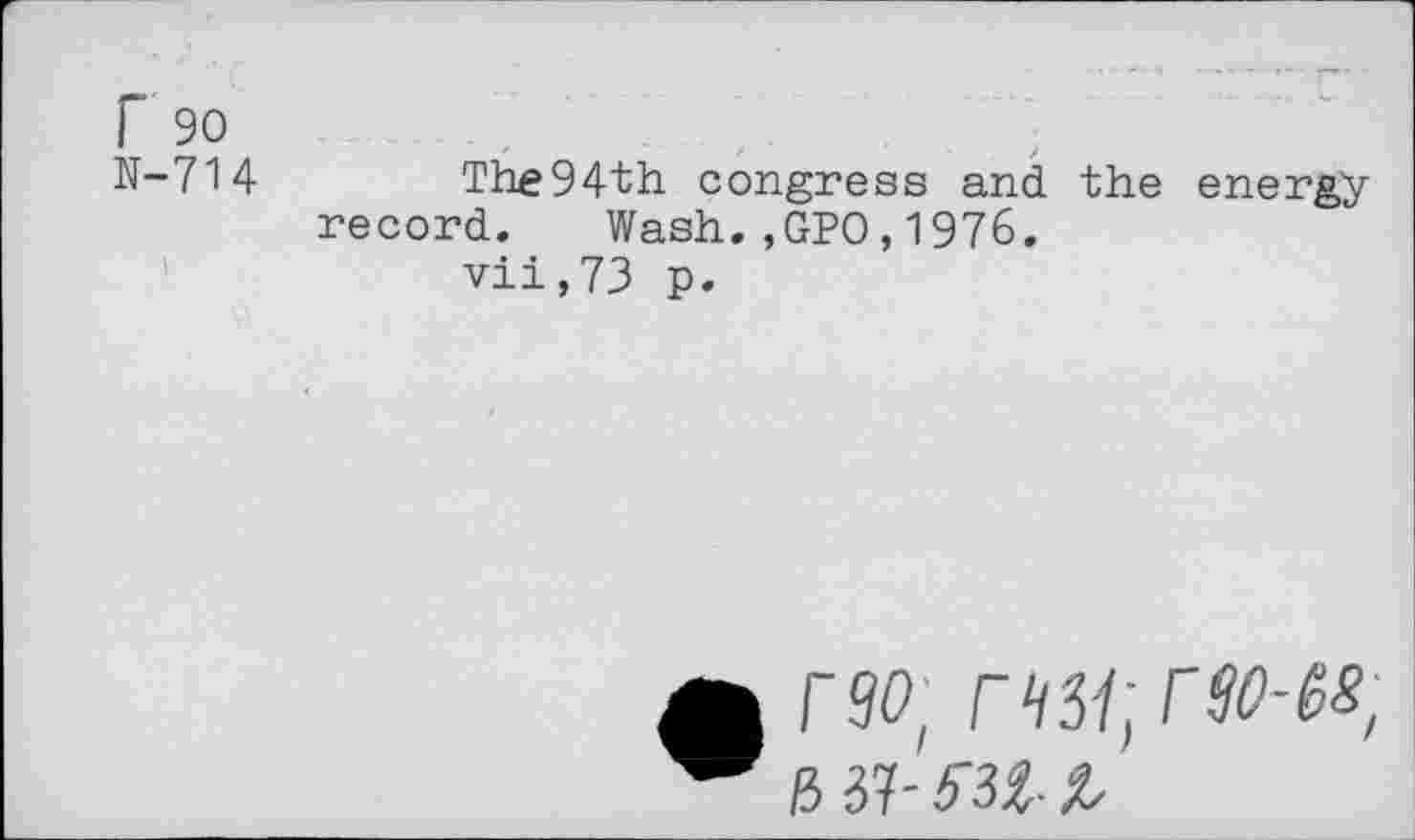 ﻿r 90
N-714	The94th congress and the energy
record. Wash.,GPO,1976.
vii,73 p.
A rso- r^rw-M,
W B 37- 6U- i,